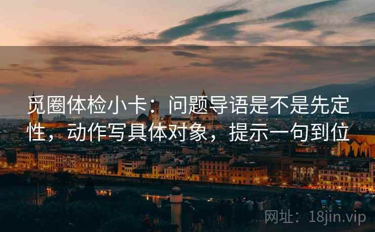 觅圈体检小卡：问题导语是不是先定性，动作写具体对象，提示一句到位