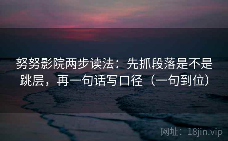 努努影院两步读法：先抓段落是不是跳层，再一句话写口径（一句到位）