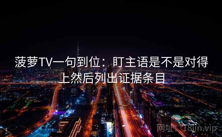 菠萝TV一句到位：盯主语是不是对得上然后列出证据条目