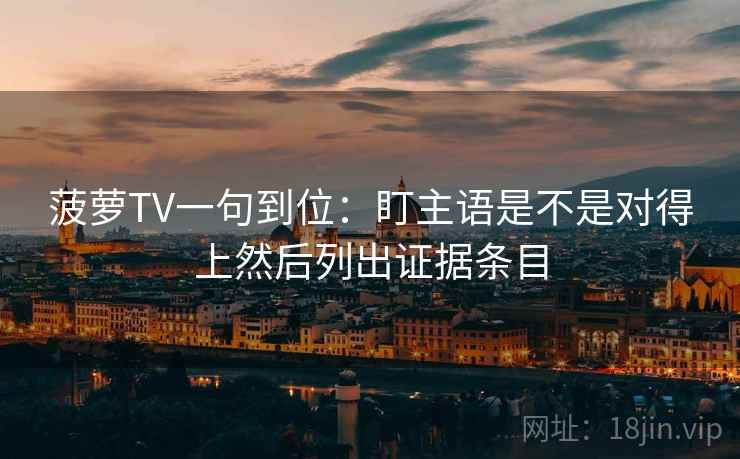 菠萝TV一句到位：盯主语是不是对得上然后列出证据条目