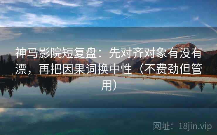 神马影院短复盘：先对齐对象有没有漂，再把因果词换中性（不费劲但管用）