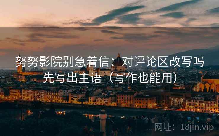 努努影院别急着信：对评论区改写吗先写出主语（写作也能用）