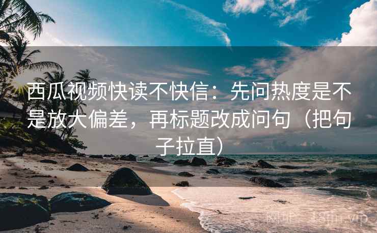 西瓜视频快读不快信：先问热度是不是放大偏差，再标题改成问句（把句子拉直）