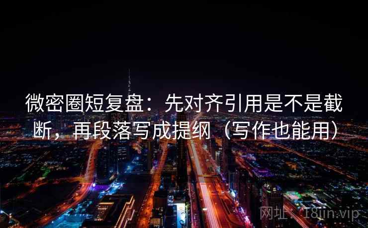 微密圈短复盘：先对齐引用是不是截断，再段落写成提纲（写作也能用）