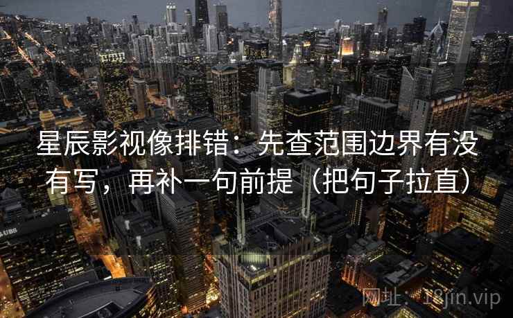 星辰影视像排错：先查范围边界有没有写，再补一句前提（把句子拉直）