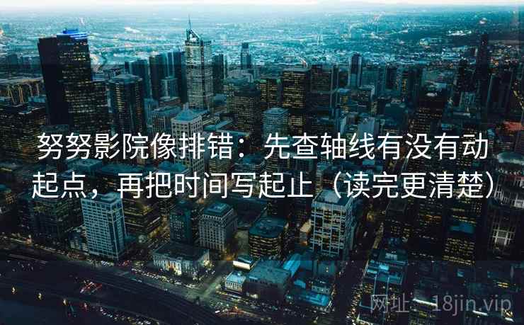 努努影院像排错：先查轴线有没有动起点，再把时间写起止（读完更清楚）