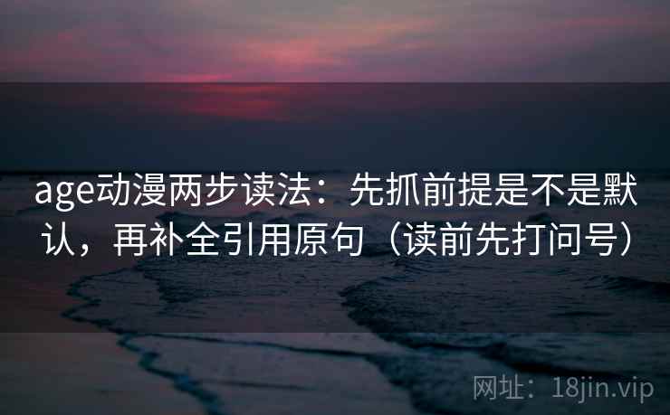 age动漫两步读法：先抓前提是不是默认，再补全引用原句（读前先打问号）