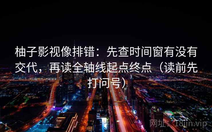 柚子影视像排错：先查时间窗有没有交代，再读全轴线起点终点（读前先打问号）