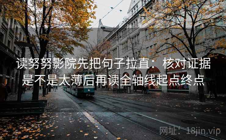 读努努影院先把句子拉直：核对证据是不是太薄后再读全轴线起点终点