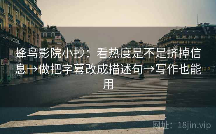 蜂鸟影院小抄：看热度是不是挤掉信息→做把字幕改成描述句→写作也能用