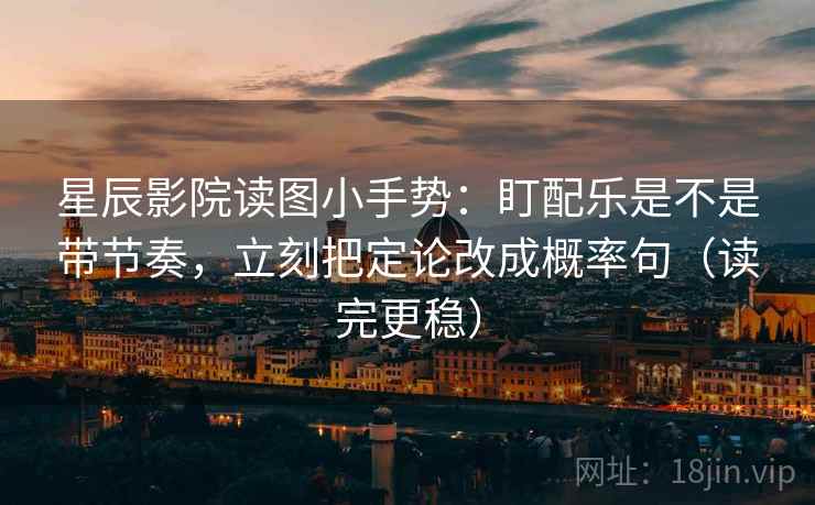 星辰影院读图小手势：盯配乐是不是带节奏，立刻把定论改成概率句（读完更稳）