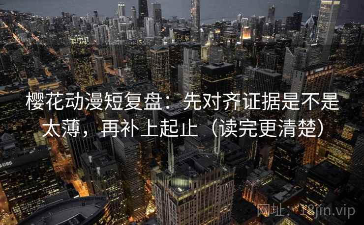 樱花动漫短复盘：先对齐证据是不是太薄，再补上起止（读完更清楚）