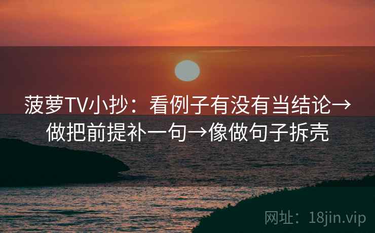 菠萝TV小抄：看例子有没有当结论→做把前提补一句→像做句子拆壳