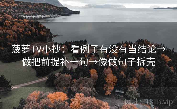 菠萝TV小抄：看例子有没有当结论→做把前提补一句→像做句子拆壳