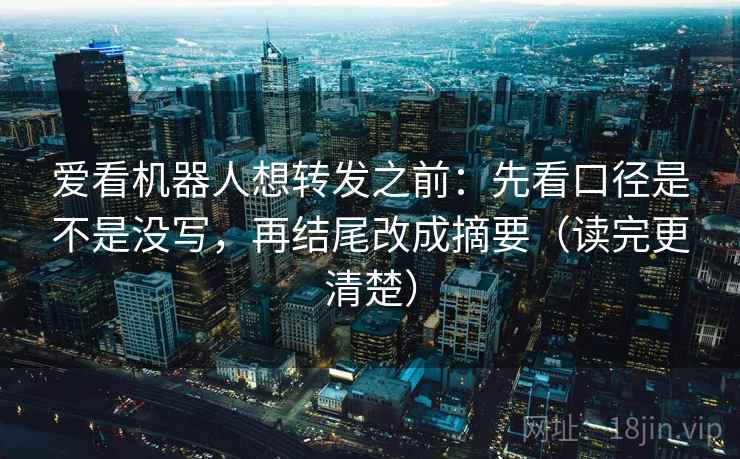 爱看机器人想转发之前：先看口径是不是没写，再结尾改成摘要（读完更清楚）