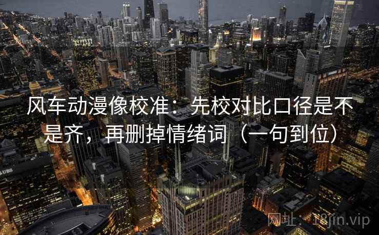 风车动漫像校准：先校对比口径是不是齐，再删掉情绪词（一句到位）
