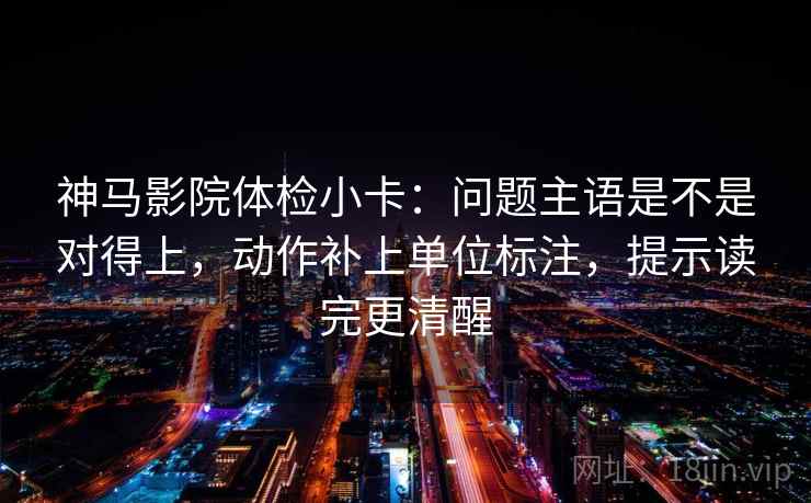 神马影院体检小卡：问题主语是不是对得上，动作补上单位标注，提示读完更清醒