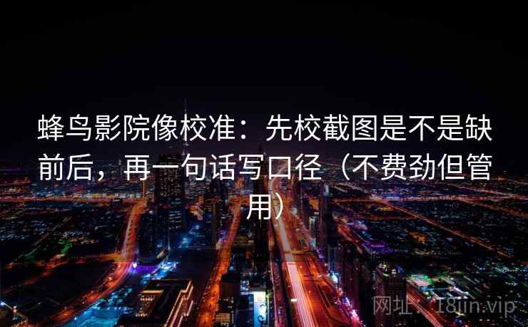 蜂鸟影院像校准：先校截图是不是缺前后，再一句话写口径（不费劲但管用）
