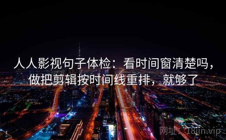 人人影视句子体检：看时间窗清楚吗，做把剪辑按时间线重排，就够了