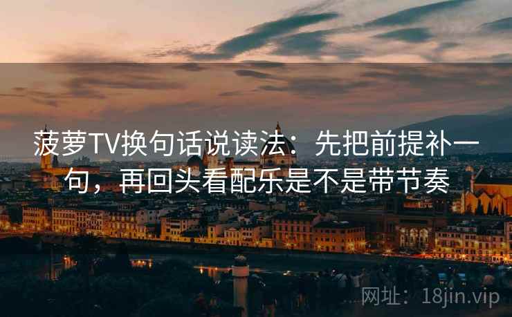 菠萝TV换句话说读法：先把前提补一句，再回头看配乐是不是带节奏