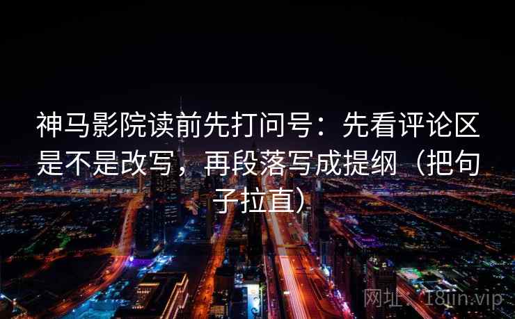 神马影院读前先打问号：先看评论区是不是改写，再段落写成提纲（把句子拉直）
