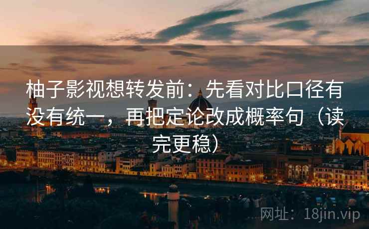 柚子影视想转发前：先看对比口径有没有统一，再把定论改成概率句（读完更稳）