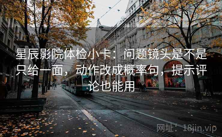 星辰影院体检小卡：问题镜头是不是只给一面，动作改成概率句，提示评论也能用