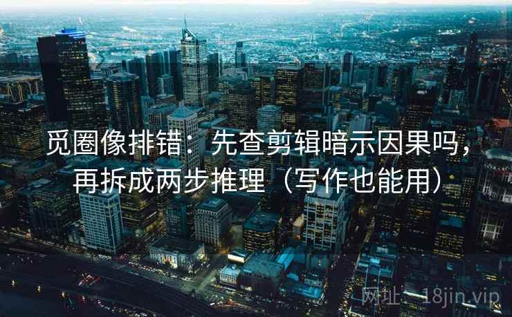 觅圈像排错：先查剪辑暗示因果吗，再拆成两步推理（写作也能用）