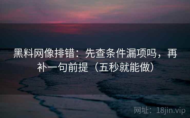 黑料网像排错：先查条件漏项吗，再补一句前提（五秒就能做）