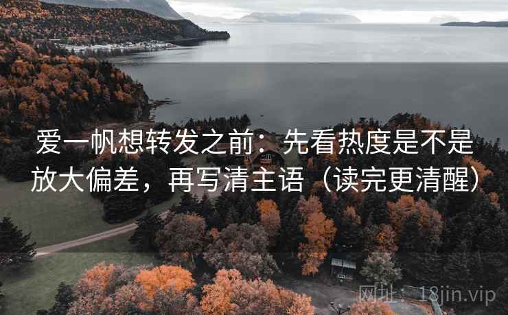 爱一帆想转发之前：先看热度是不是放大偏差，再写清主语（读完更清醒）