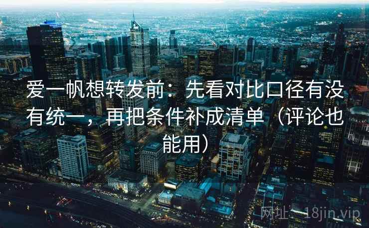 爱一帆想转发前：先看对比口径有没有统一，再把条件补成清单（评论也能用）