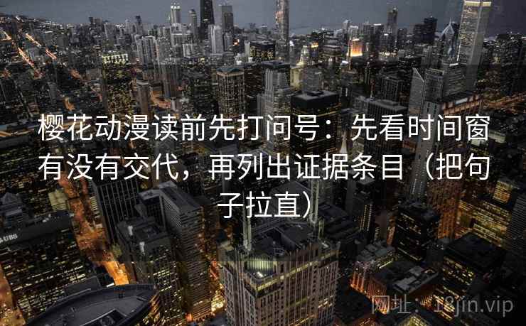 樱花动漫读前先打问号：先看时间窗有没有交代，再列出证据条目（把句子拉直）