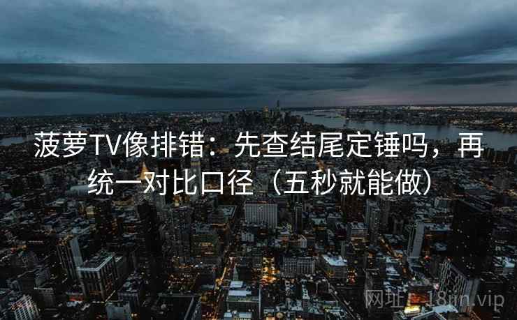 菠萝TV像排错：先查结尾定锤吗，再统一对比口径（五秒就能做）