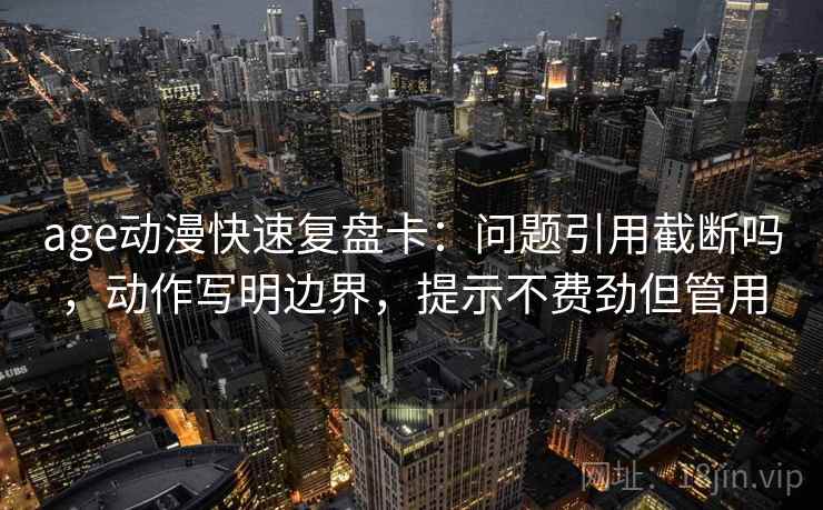 age动漫快速复盘卡：问题引用截断吗，动作写明边界，提示不费劲但管用