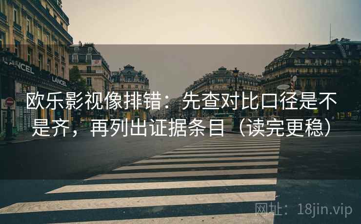 欧乐影视像排错：先查对比口径是不是齐，再列出证据条目（读完更稳）
