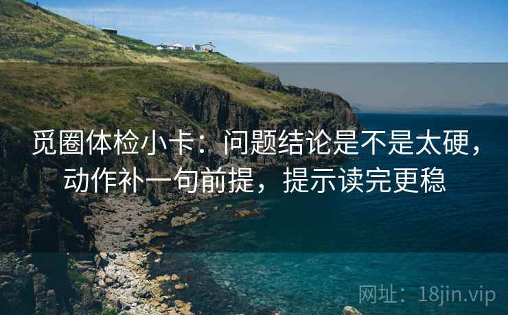 觅圈体检小卡：问题结论是不是太硬，动作补一句前提，提示读完更稳