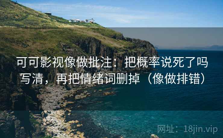 可可影视像做批注：把概率说死了吗写清，再把情绪词删掉（像做排错）
