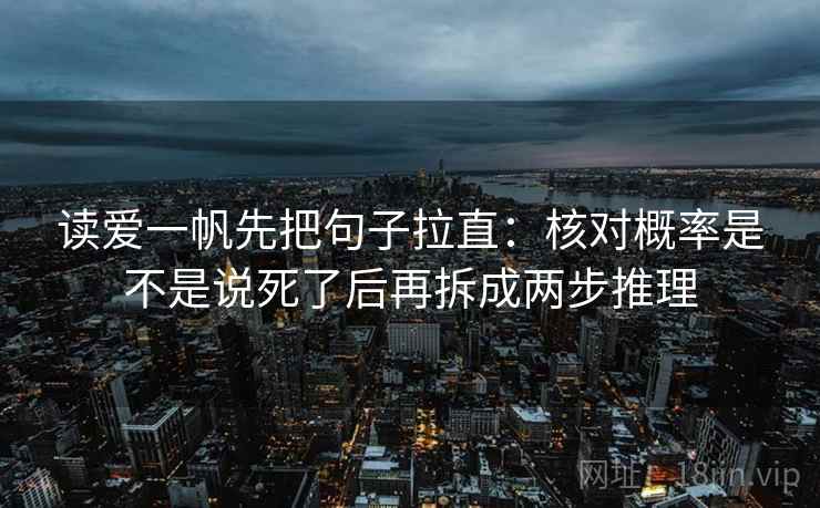 读爱一帆先把句子拉直：核对概率是不是说死了后再拆成两步推理