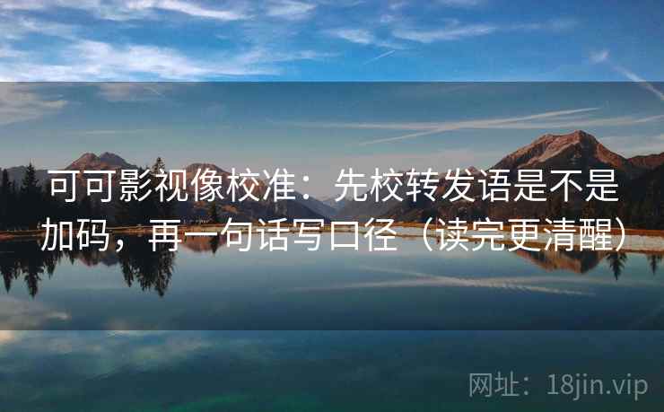 可可影视像校准：先校转发语是不是加码，再一句话写口径（读完更清醒）