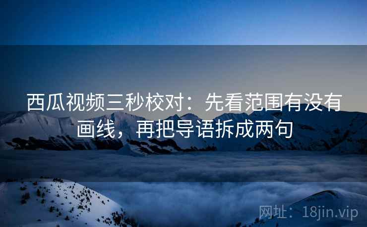 西瓜视频三秒校对：先看范围有没有画线，再把导语拆成两句