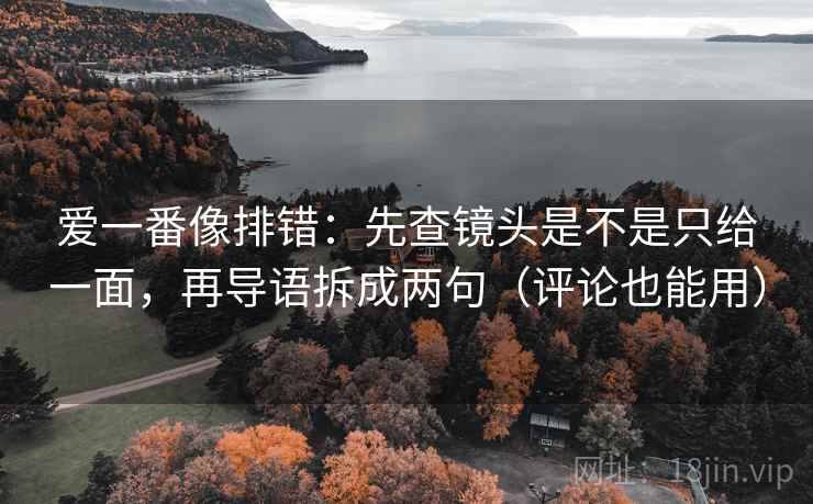 爱一番像排错：先查镜头是不是只给一面，再导语拆成两句（评论也能用）
