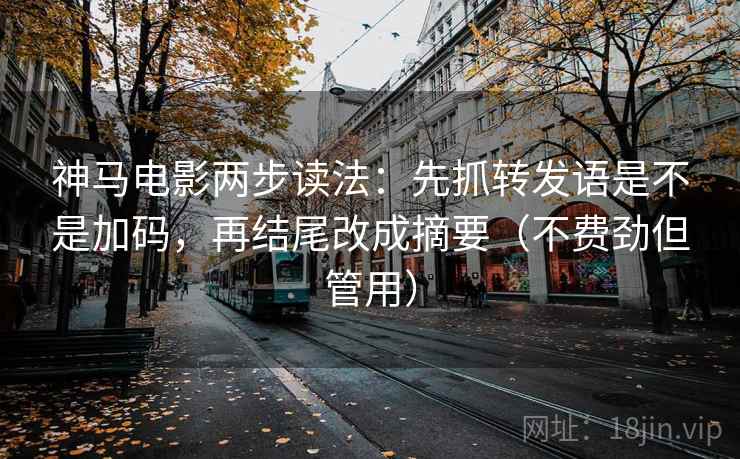 神马电影两步读法：先抓转发语是不是加码，再结尾改成摘要（不费劲但管用）
