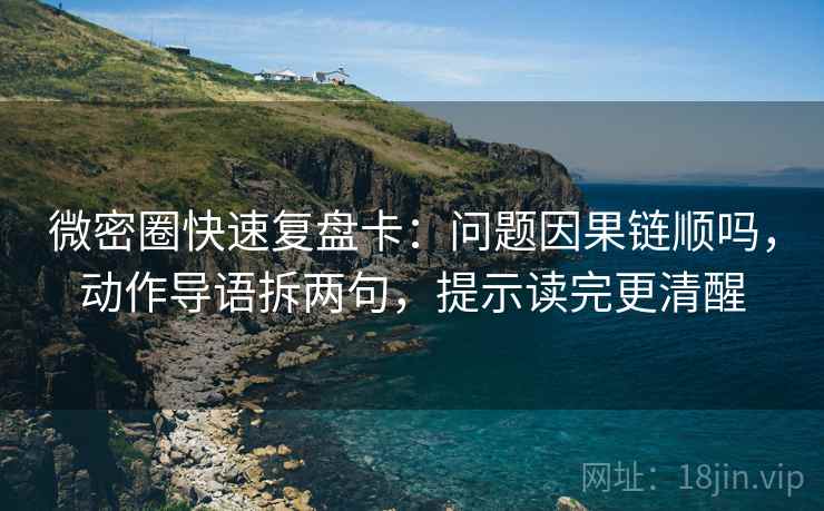 微密圈快速复盘卡：问题因果链顺吗，动作导语拆两句，提示读完更清醒
