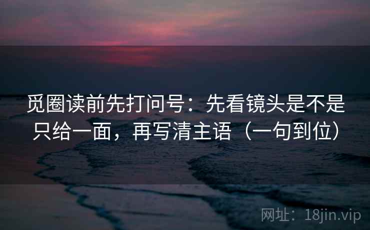 觅圈读前先打问号：先看镜头是不是只给一面，再写清主语（一句到位）