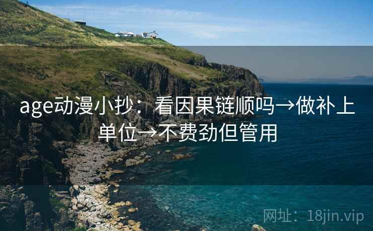 age动漫小抄：看因果链顺吗→做补上单位→不费劲但管用