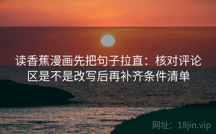 读香蕉漫画先把句子拉直：核对评论区是不是改写后再补齐条件清单