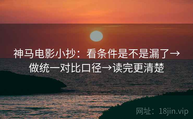 神马电影小抄：看条件是不是漏了→做统一对比口径→读完更清楚