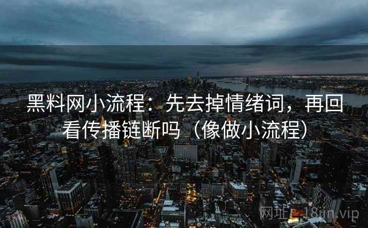 黑料网小流程:先去掉情绪词,再回看传播链断吗(像做小流程) 黑料网小流程:先去掉情绪词,再回看传播链断吗(像做小流程)