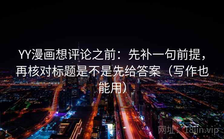 YY漫画想评论之前：先补一句前提，再核对标题是不是先给答案（写作也能用）