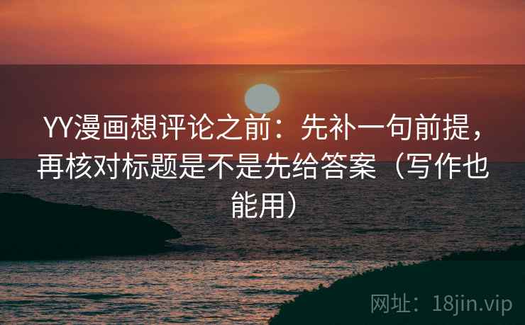 YY漫画想评论之前：先补一句前提，再核对标题是不是先给答案（写作也能用）